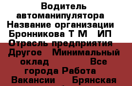 Водитель автоманипулятора › Название организации ­ Бронникова Т.М., ИП › Отрасль предприятия ­ Другое › Минимальный оклад ­ 30 000 - Все города Работа » Вакансии   . Брянская обл.